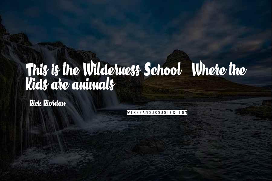 Rick Riordan Quotes: This is the Wilderness School. 'Where the Kids are animals