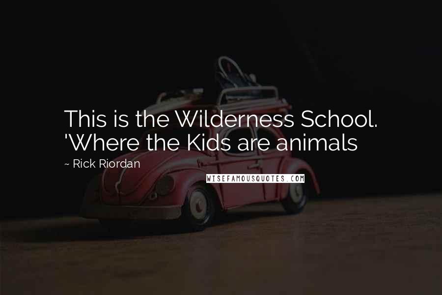 Rick Riordan Quotes: This is the Wilderness School. 'Where the Kids are animals