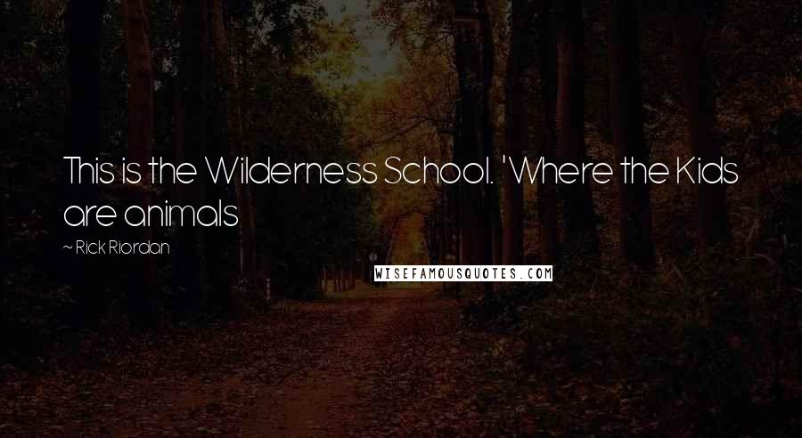 Rick Riordan Quotes: This is the Wilderness School. 'Where the Kids are animals