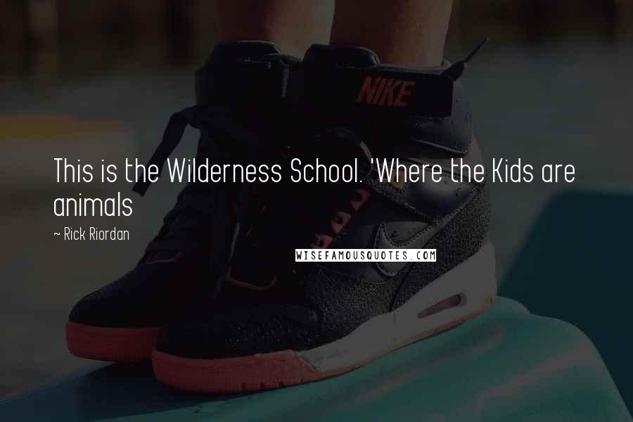 Rick Riordan Quotes: This is the Wilderness School. 'Where the Kids are animals