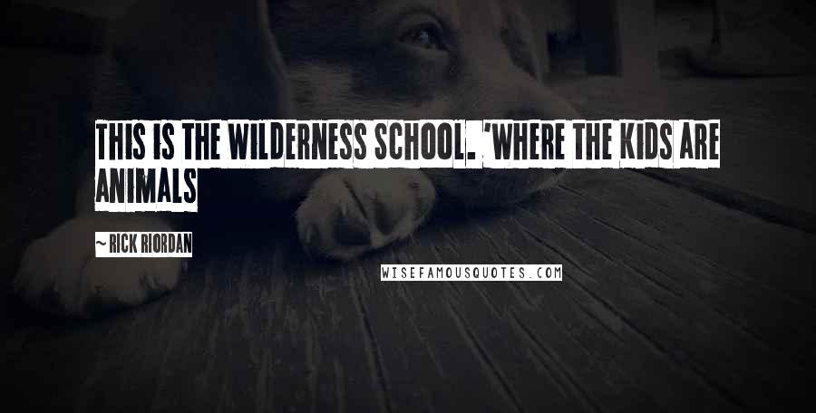 Rick Riordan Quotes: This is the Wilderness School. 'Where the Kids are animals