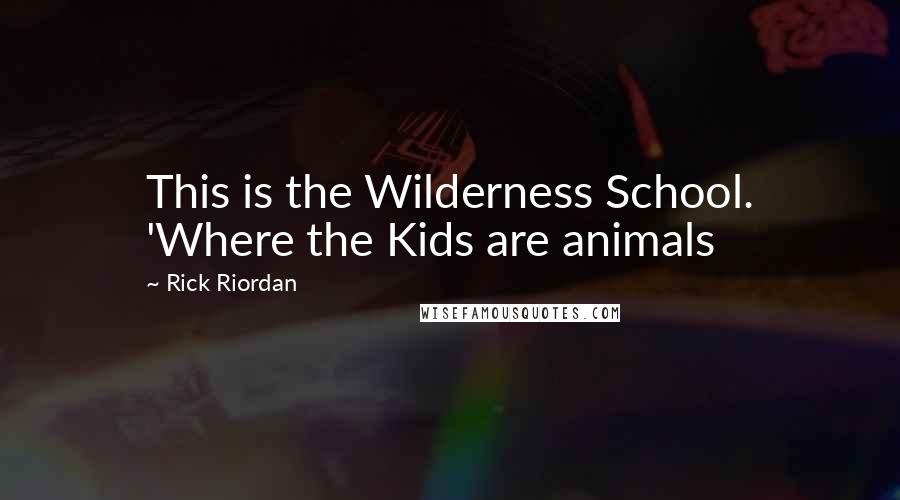 Rick Riordan Quotes: This is the Wilderness School. 'Where the Kids are animals