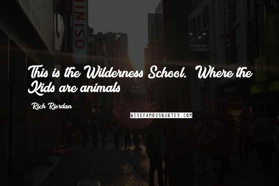 Rick Riordan Quotes: This is the Wilderness School. 'Where the Kids are animals