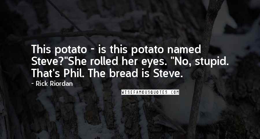 Rick Riordan Quotes: This potato - is this potato named Steve?"She rolled her eyes. "No, stupid. That's Phil. The bread is Steve.