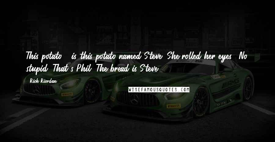 Rick Riordan Quotes: This potato - is this potato named Steve?"She rolled her eyes. "No, stupid. That's Phil. The bread is Steve.