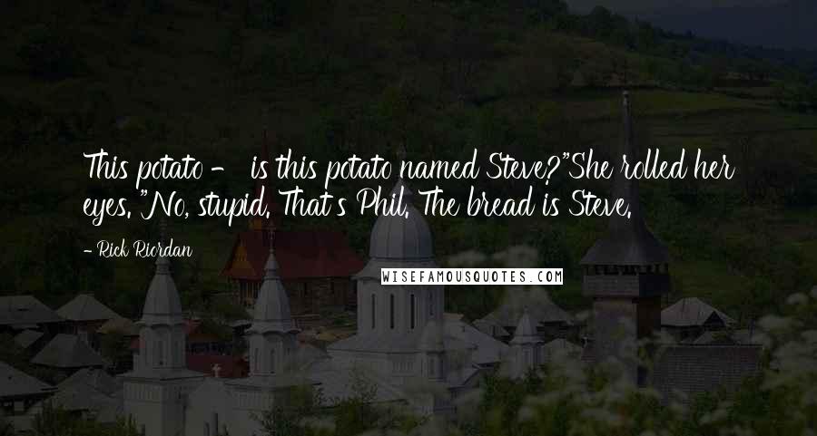 Rick Riordan Quotes: This potato - is this potato named Steve?"She rolled her eyes. "No, stupid. That's Phil. The bread is Steve.