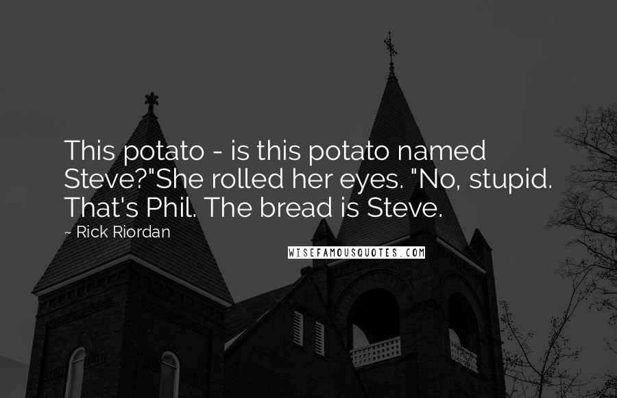 Rick Riordan Quotes: This potato - is this potato named Steve?"She rolled her eyes. "No, stupid. That's Phil. The bread is Steve.