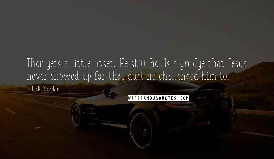 Rick Riordan Quotes: Thor gets a little upset. He still holds a grudge that Jesus never showed up for that duel he challenged him to.