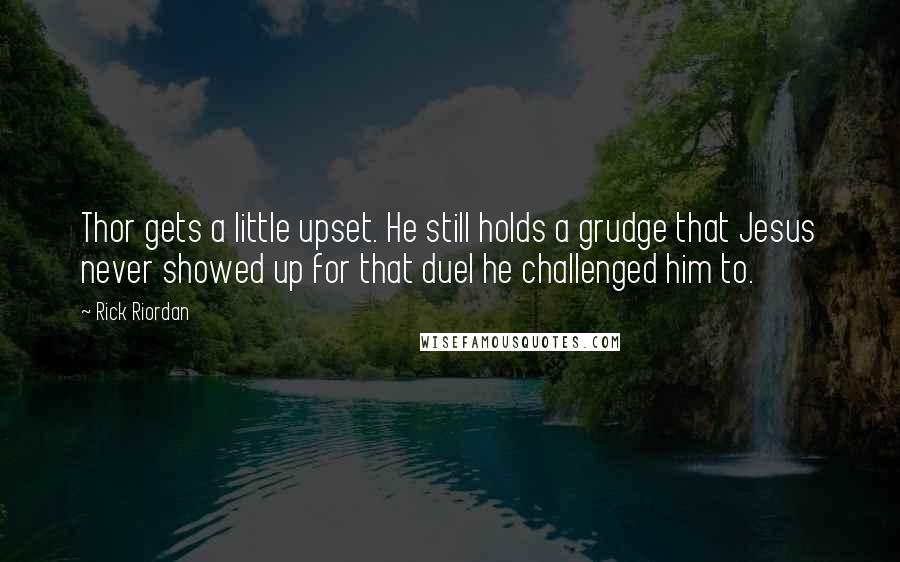 Rick Riordan Quotes: Thor gets a little upset. He still holds a grudge that Jesus never showed up for that duel he challenged him to.