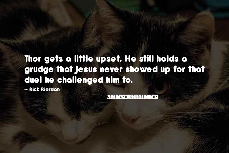 Rick Riordan Quotes: Thor gets a little upset. He still holds a grudge that Jesus never showed up for that duel he challenged him to.