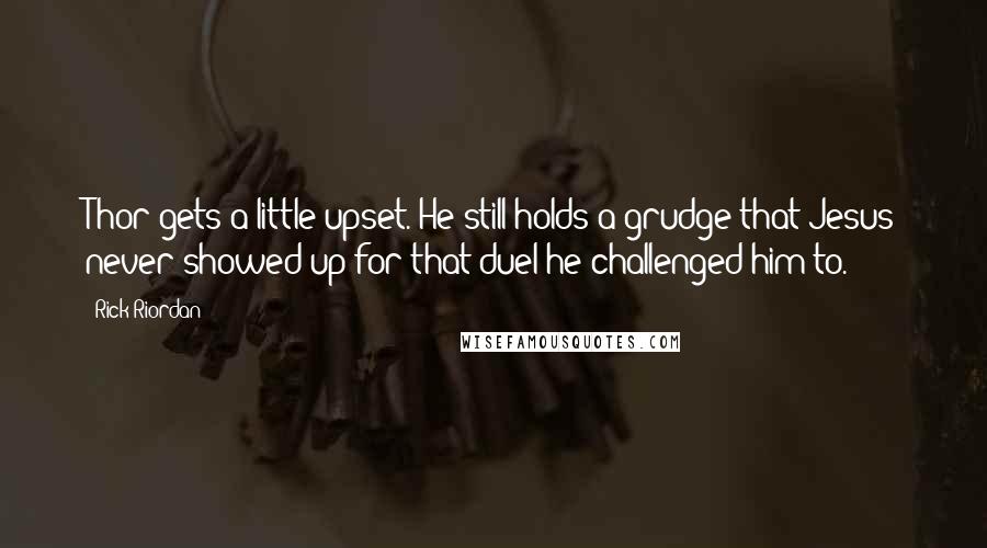 Rick Riordan Quotes: Thor gets a little upset. He still holds a grudge that Jesus never showed up for that duel he challenged him to.