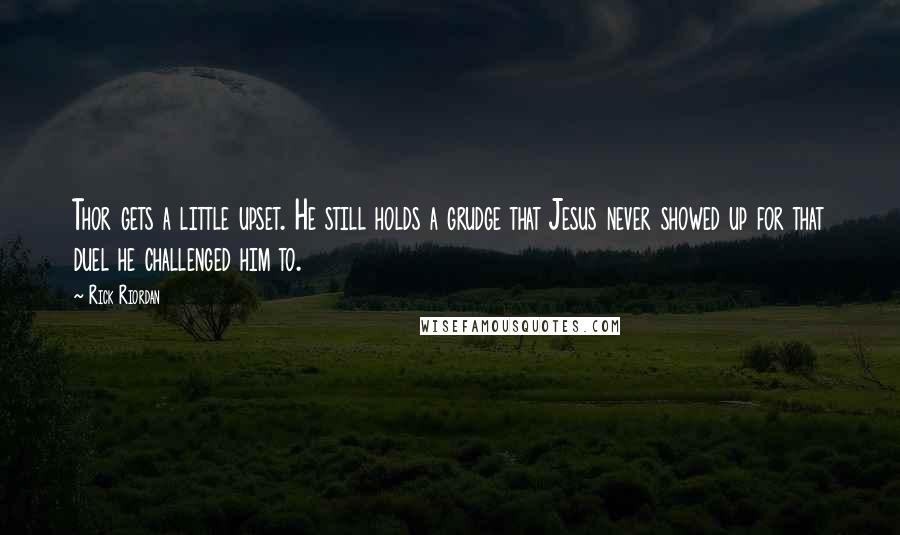 Rick Riordan Quotes: Thor gets a little upset. He still holds a grudge that Jesus never showed up for that duel he challenged him to.