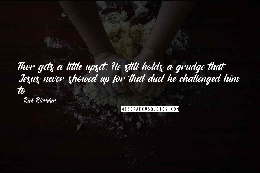 Rick Riordan Quotes: Thor gets a little upset. He still holds a grudge that Jesus never showed up for that duel he challenged him to.