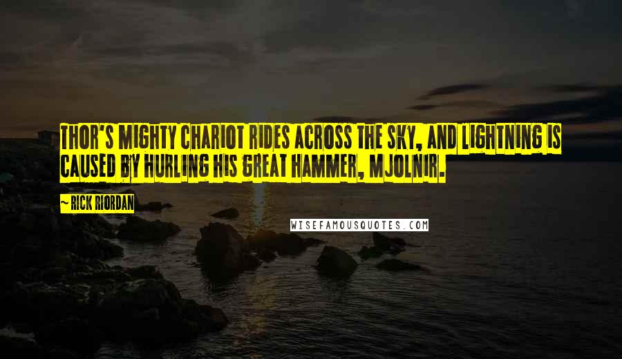 Rick Riordan Quotes: Thor's mighty chariot rides across the sky, and lightning is caused by hurling his great hammer, Mjolnir.