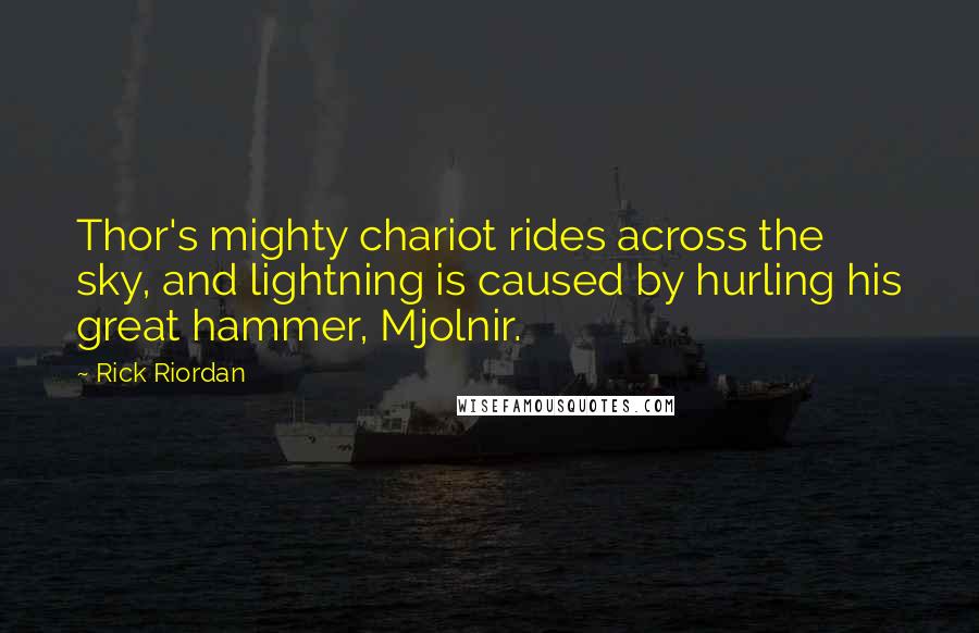 Rick Riordan Quotes: Thor's mighty chariot rides across the sky, and lightning is caused by hurling his great hammer, Mjolnir.