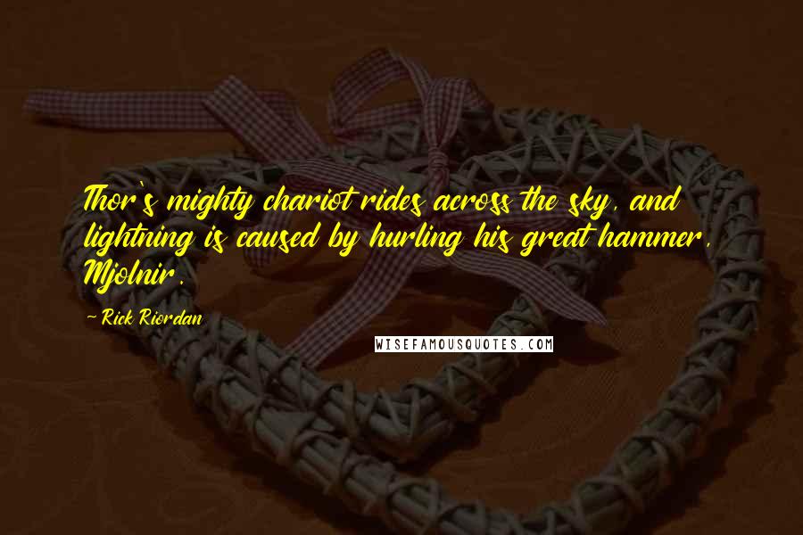 Rick Riordan Quotes: Thor's mighty chariot rides across the sky, and lightning is caused by hurling his great hammer, Mjolnir.