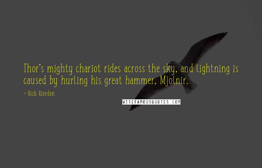 Rick Riordan Quotes: Thor's mighty chariot rides across the sky, and lightning is caused by hurling his great hammer, Mjolnir.
