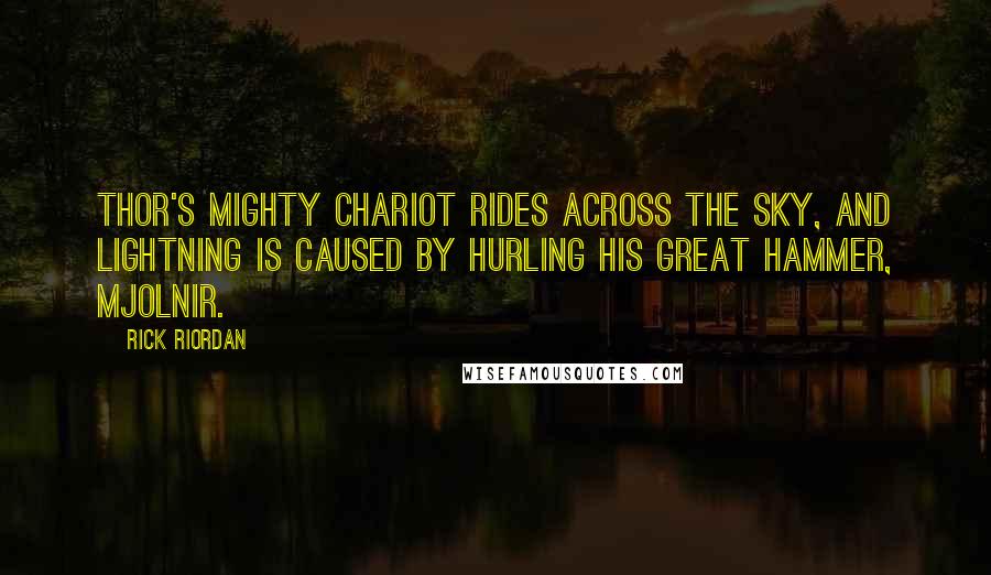 Rick Riordan Quotes: Thor's mighty chariot rides across the sky, and lightning is caused by hurling his great hammer, Mjolnir.