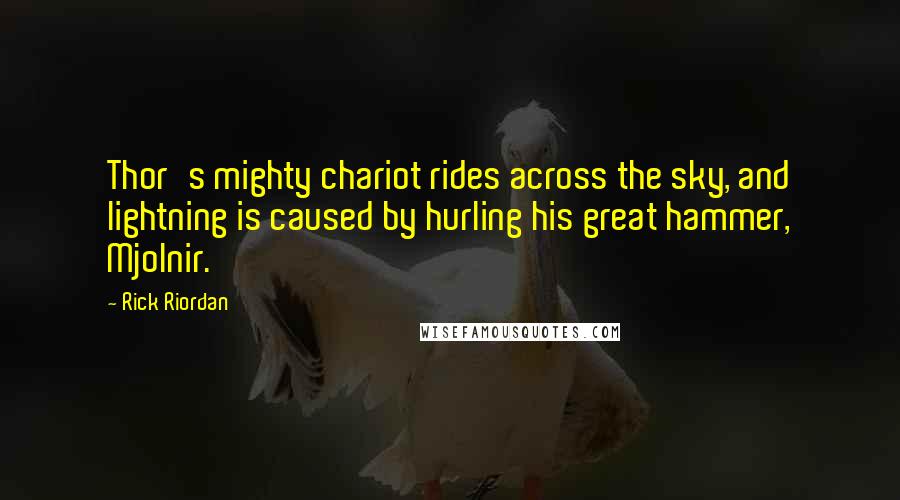 Rick Riordan Quotes: Thor's mighty chariot rides across the sky, and lightning is caused by hurling his great hammer, Mjolnir.