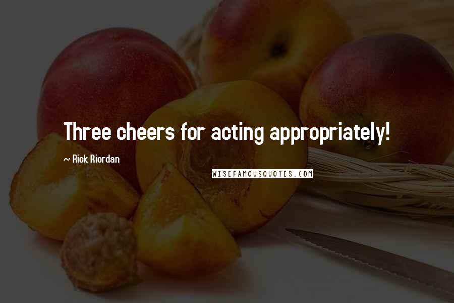 Rick Riordan Quotes: Three cheers for acting appropriately!