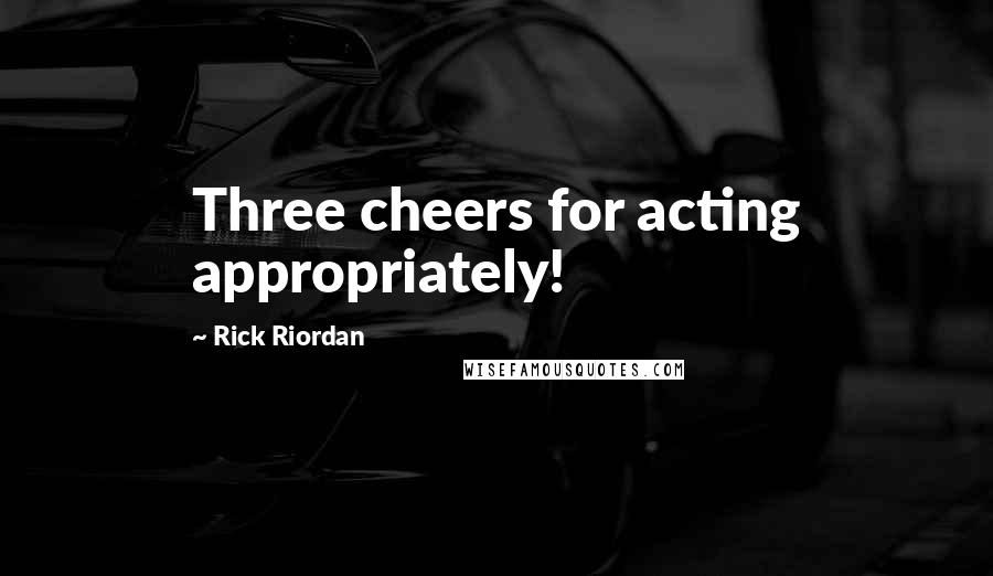 Rick Riordan Quotes: Three cheers for acting appropriately!