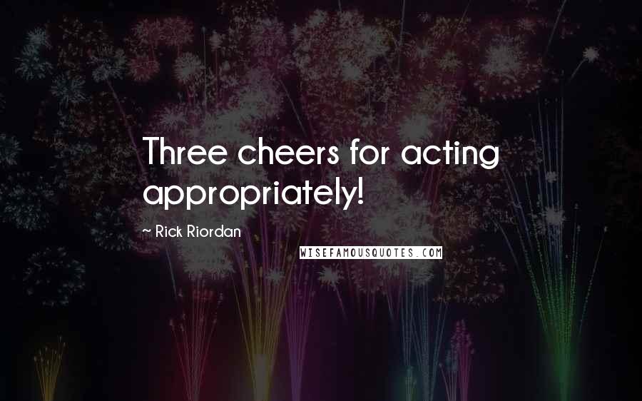 Rick Riordan Quotes: Three cheers for acting appropriately!