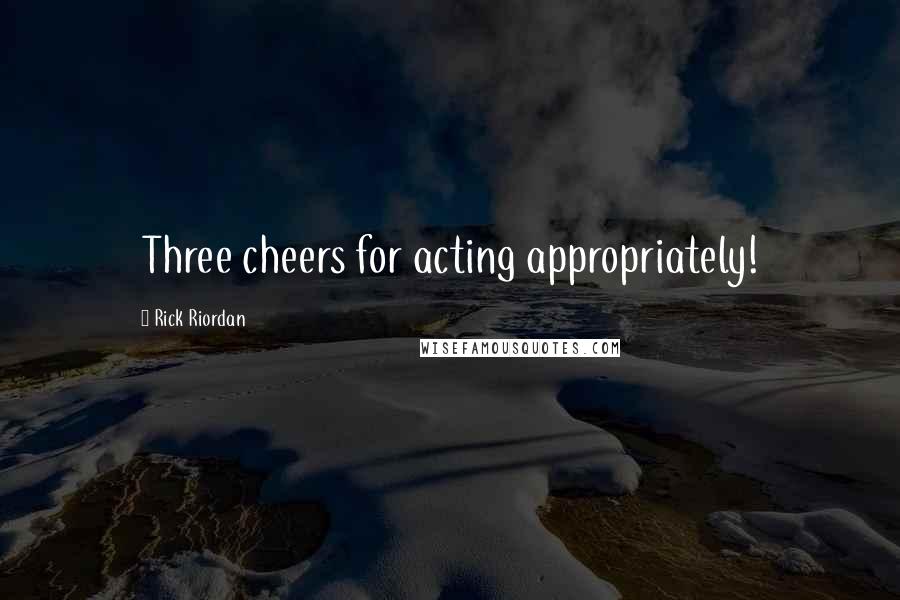 Rick Riordan Quotes: Three cheers for acting appropriately!