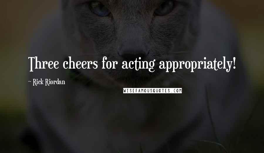 Rick Riordan Quotes: Three cheers for acting appropriately!