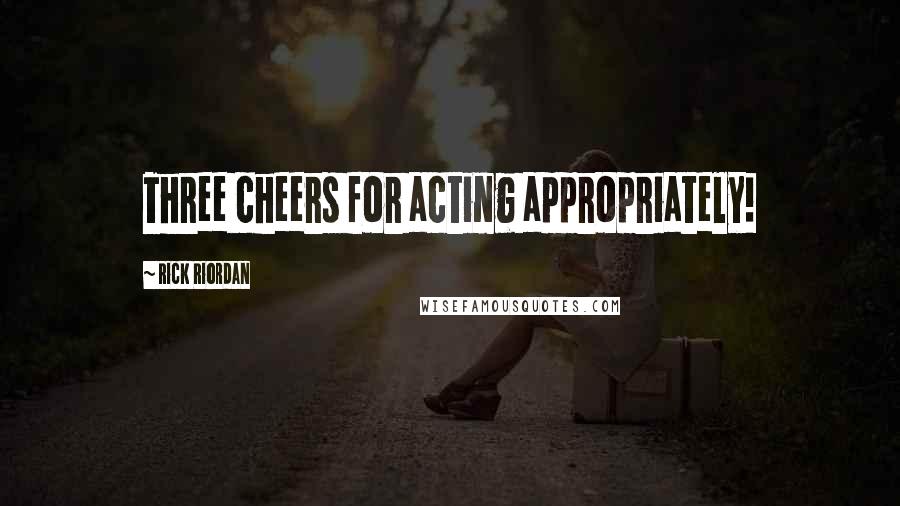 Rick Riordan Quotes: Three cheers for acting appropriately!