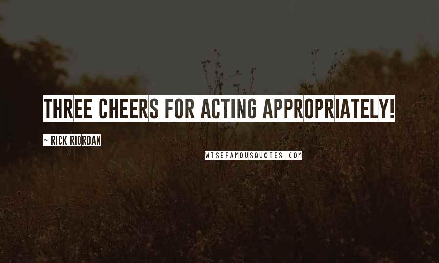 Rick Riordan Quotes: Three cheers for acting appropriately!