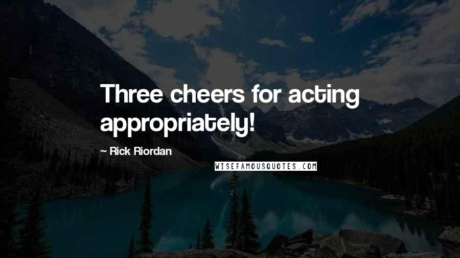 Rick Riordan Quotes: Three cheers for acting appropriately!