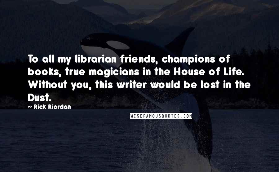 Rick Riordan Quotes: To all my librarian friends, champions of books, true magicians in the House of Life. Without you, this writer would be lost in the Dust.