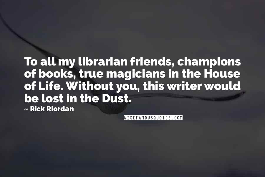 Rick Riordan Quotes: To all my librarian friends, champions of books, true magicians in the House of Life. Without you, this writer would be lost in the Dust.