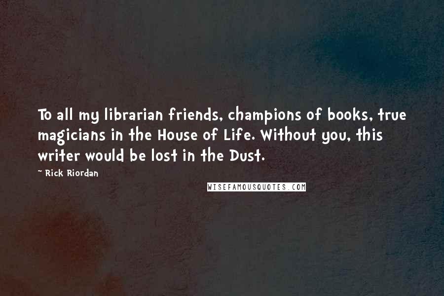 Rick Riordan Quotes: To all my librarian friends, champions of books, true magicians in the House of Life. Without you, this writer would be lost in the Dust.