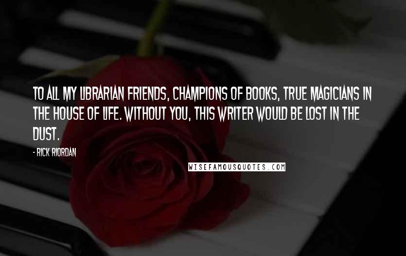 Rick Riordan Quotes: To all my librarian friends, champions of books, true magicians in the House of Life. Without you, this writer would be lost in the Dust.