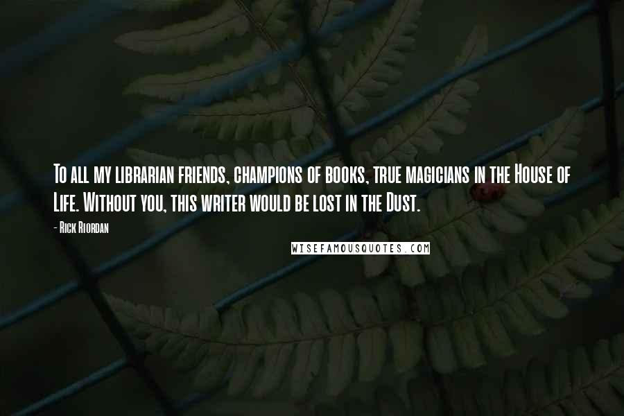 Rick Riordan Quotes: To all my librarian friends, champions of books, true magicians in the House of Life. Without you, this writer would be lost in the Dust.