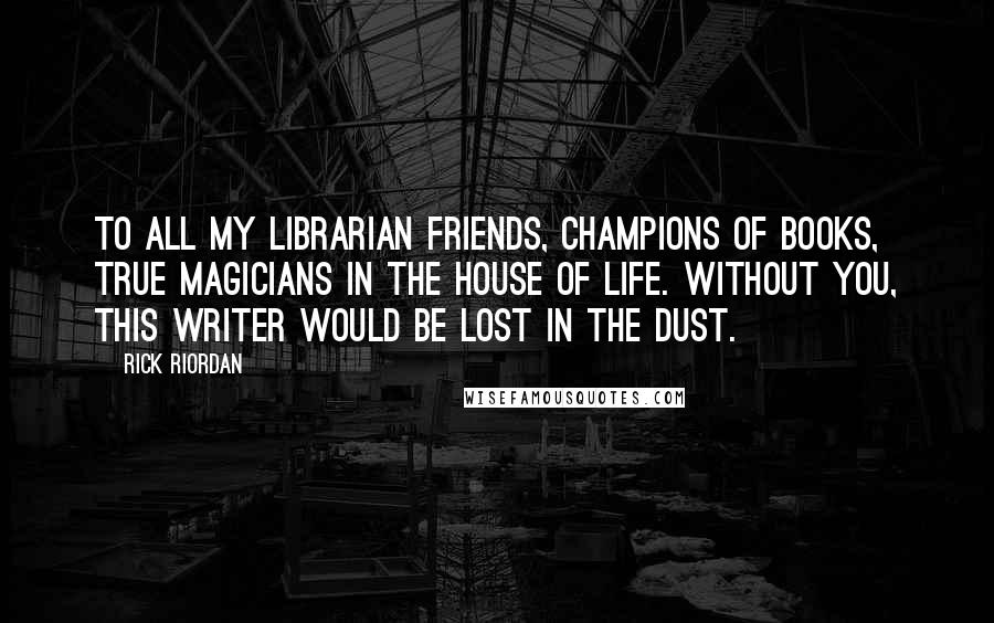 Rick Riordan Quotes: To all my librarian friends, champions of books, true magicians in the House of Life. Without you, this writer would be lost in the Dust.