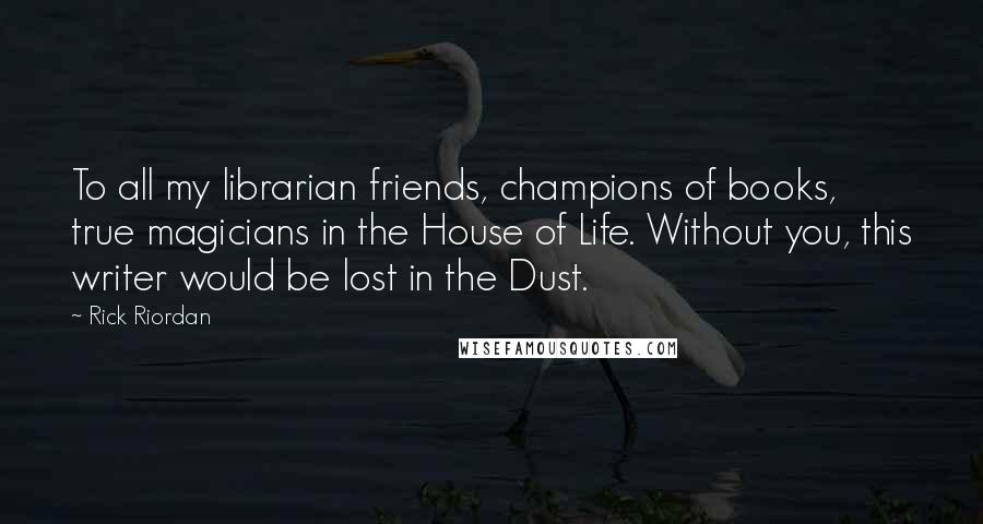 Rick Riordan Quotes: To all my librarian friends, champions of books, true magicians in the House of Life. Without you, this writer would be lost in the Dust.