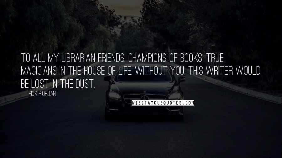 Rick Riordan Quotes: To all my librarian friends, champions of books, true magicians in the House of Life. Without you, this writer would be lost in the Dust.