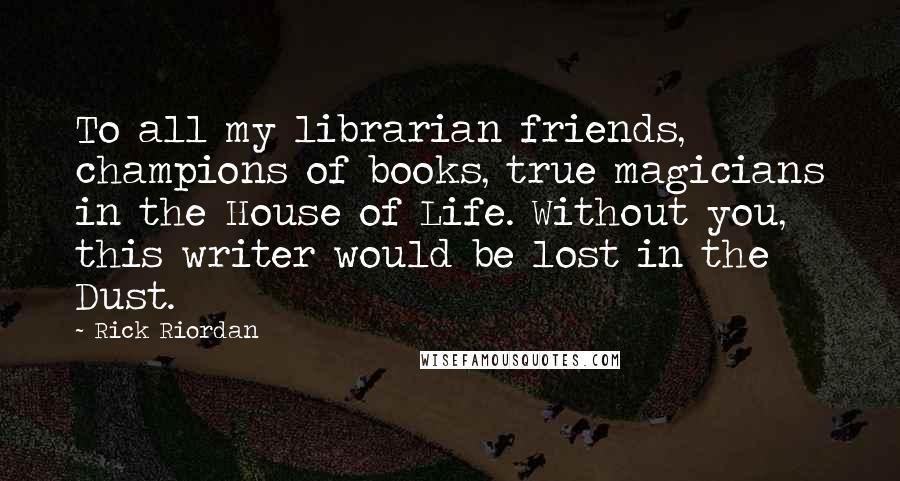 Rick Riordan Quotes: To all my librarian friends, champions of books, true magicians in the House of Life. Without you, this writer would be lost in the Dust.