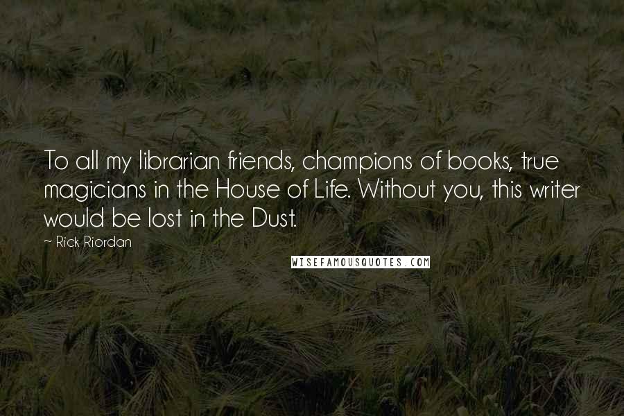 Rick Riordan Quotes: To all my librarian friends, champions of books, true magicians in the House of Life. Without you, this writer would be lost in the Dust.