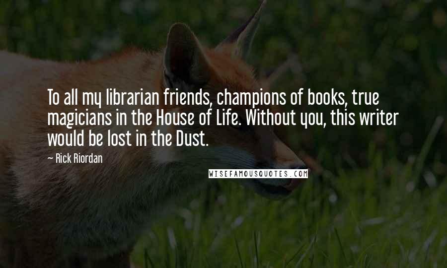 Rick Riordan Quotes: To all my librarian friends, champions of books, true magicians in the House of Life. Without you, this writer would be lost in the Dust.