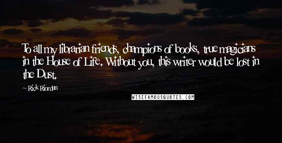 Rick Riordan Quotes: To all my librarian friends, champions of books, true magicians in the House of Life. Without you, this writer would be lost in the Dust.