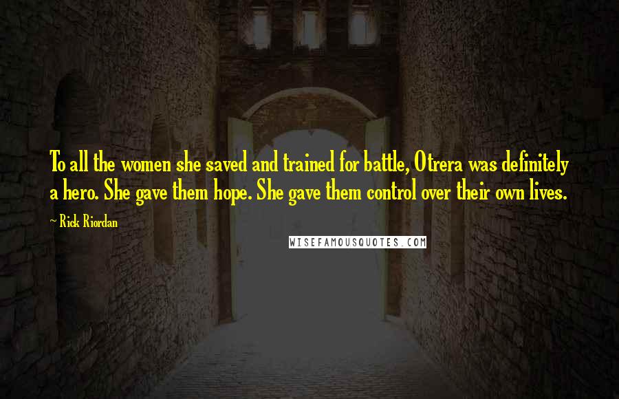 Rick Riordan Quotes: To all the women she saved and trained for battle, Otrera was definitely a hero. She gave them hope. She gave them control over their own lives.