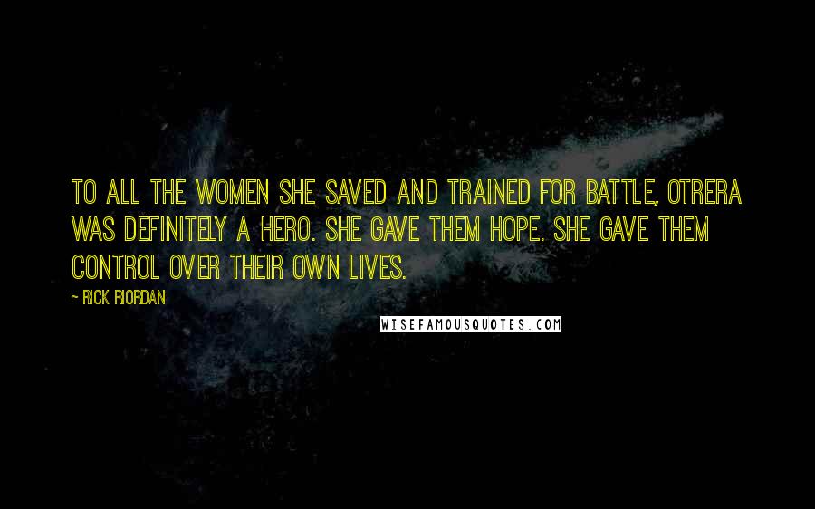 Rick Riordan Quotes: To all the women she saved and trained for battle, Otrera was definitely a hero. She gave them hope. She gave them control over their own lives.