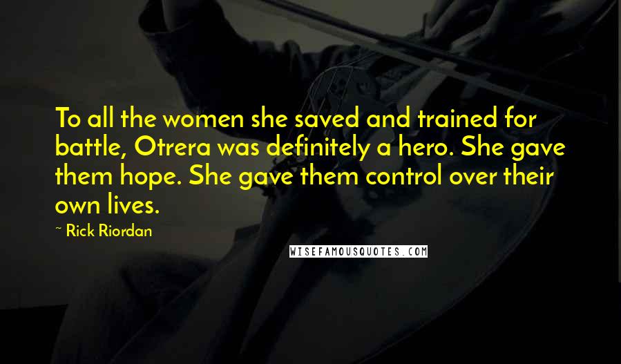 Rick Riordan Quotes: To all the women she saved and trained for battle, Otrera was definitely a hero. She gave them hope. She gave them control over their own lives.