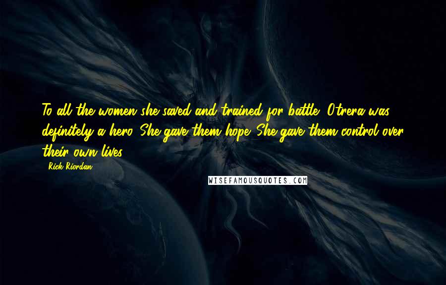 Rick Riordan Quotes: To all the women she saved and trained for battle, Otrera was definitely a hero. She gave them hope. She gave them control over their own lives.