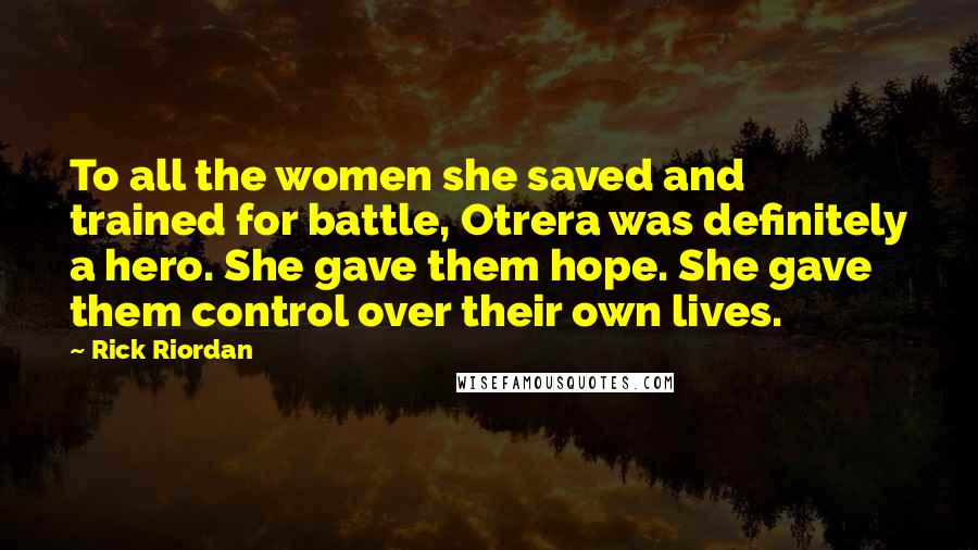 Rick Riordan Quotes: To all the women she saved and trained for battle, Otrera was definitely a hero. She gave them hope. She gave them control over their own lives.