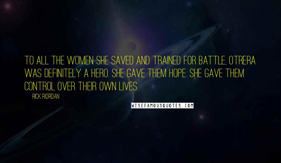 Rick Riordan Quotes: To all the women she saved and trained for battle, Otrera was definitely a hero. She gave them hope. She gave them control over their own lives.