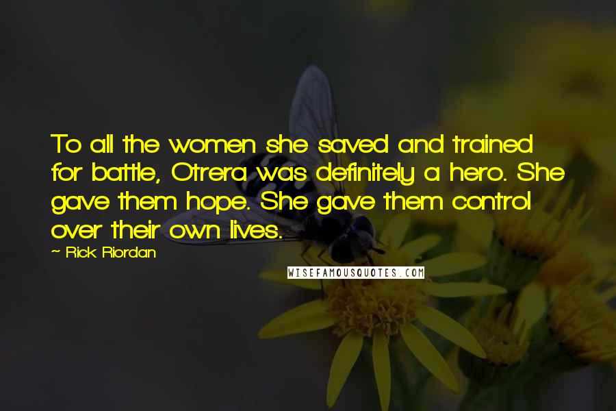Rick Riordan Quotes: To all the women she saved and trained for battle, Otrera was definitely a hero. She gave them hope. She gave them control over their own lives.